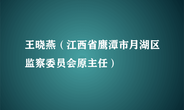 王晓燕（江西省鹰潭市月湖区监察委员会原主任）