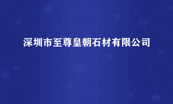 深圳市至尊皇朝石材有限公司