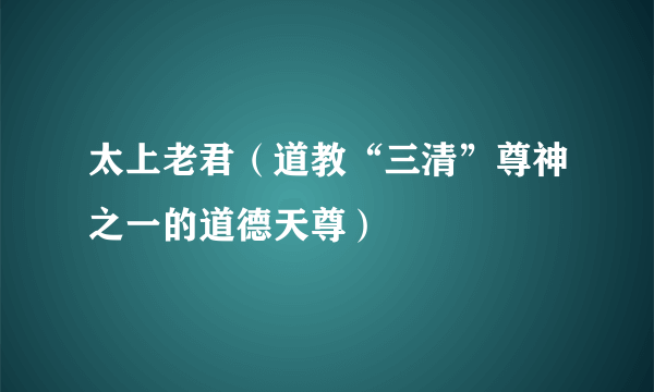 太上老君（道教“三清”尊神之一的道德天尊）