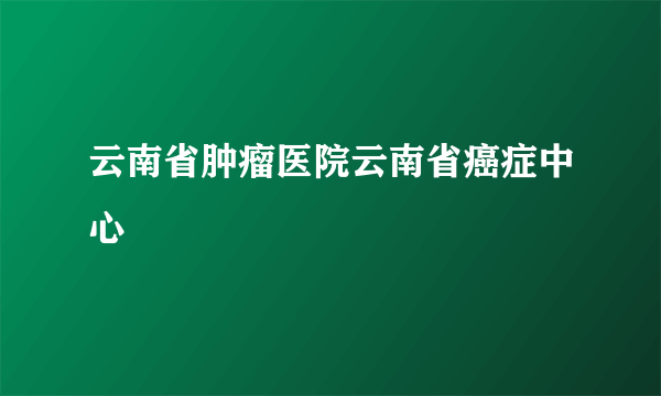 云南省肿瘤医院云南省癌症中心