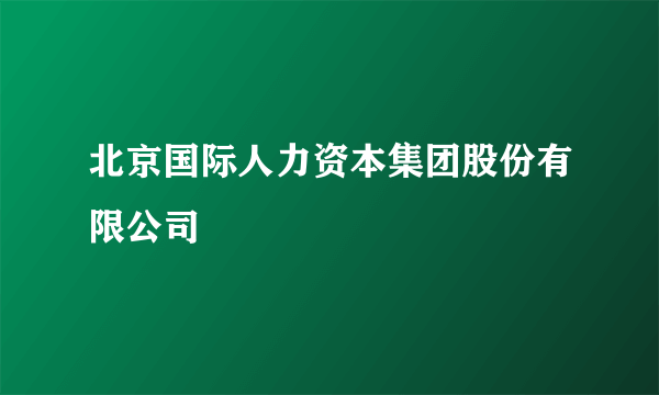 北京国际人力资本集团股份有限公司