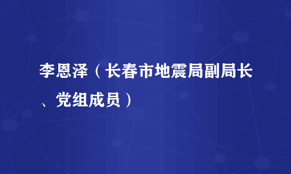 李恩泽（长春市地震局副局长、党组成员）