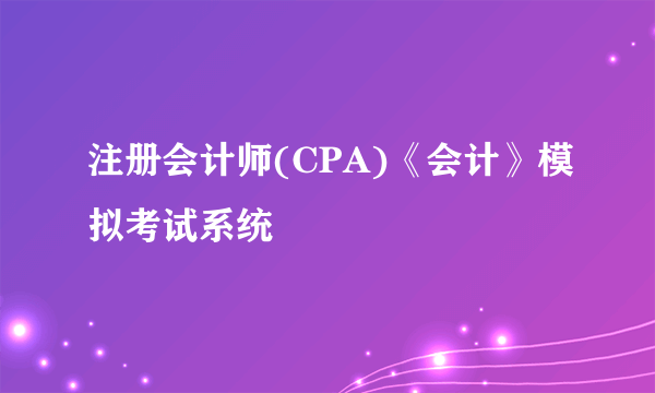 注册会计师(CPA)《会计》模拟考试系统