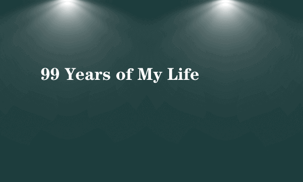 99 Years of My Life