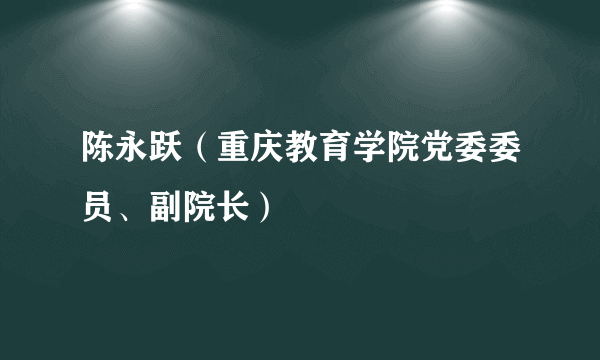 陈永跃（重庆教育学院党委委员、副院长）