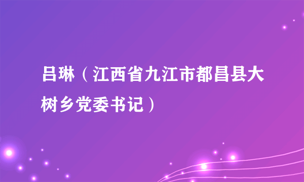 吕琳（江西省九江市都昌县大树乡党委书记）