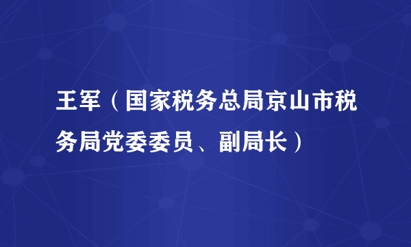 王军（国家税务总局京山市税务局党委委员、副局长）