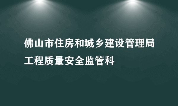 佛山市住房和城乡建设管理局工程质量安全监管科