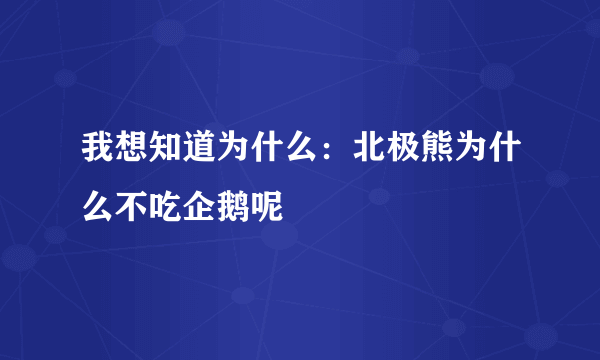 我想知道为什么：北极熊为什么不吃企鹅呢