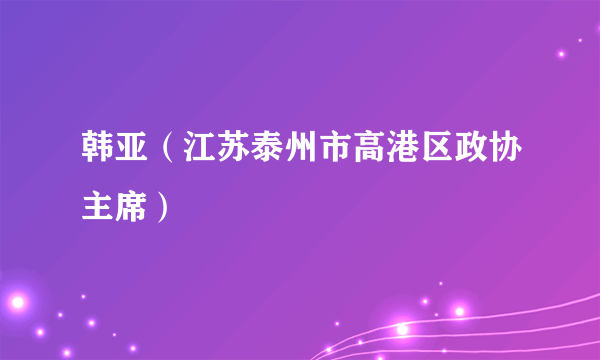 韩亚（江苏泰州市高港区政协主席）