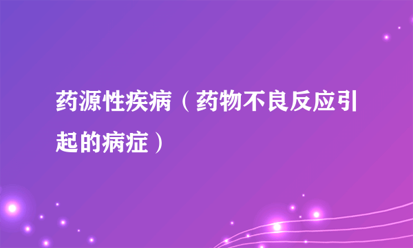 药源性疾病（药物不良反应引起的病症）