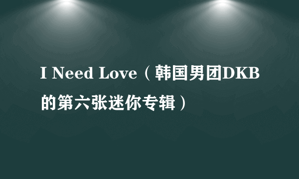 I Need Love（韩国男团DKB的第六张迷你专辑）