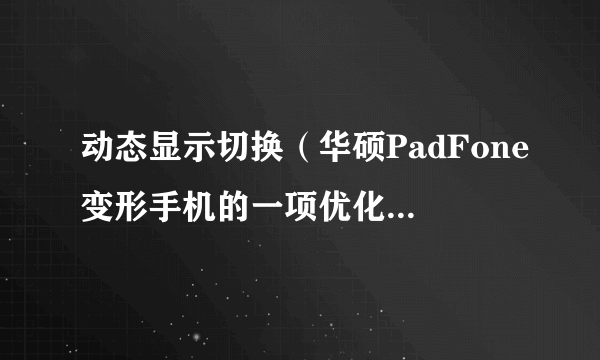 动态显示切换（华硕PadFone变形手机的一项优化手机和平板电脑使用体验的创新技术）