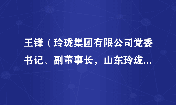 王锋（玲珑集团有限公司党委书记、副董事长，山东玲珑轮胎股份有限公司董事长、总裁，中国企业联合会副会长）