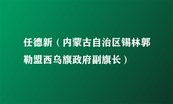 任德新（内蒙古自治区锡林郭勒盟西乌旗政府副旗长）