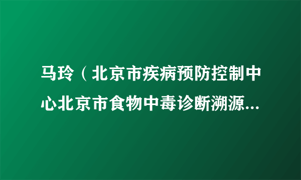 马玲（北京市疾病预防控制中心北京市食物中毒诊断溯源技术重点实验室医生）