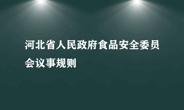 河北省人民政府食品安全委员会议事规则