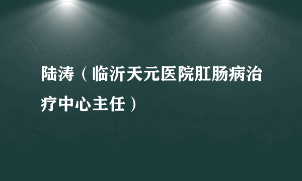 陆涛（临沂天元医院肛肠病治疗中心主任）