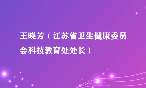 王晓芳（江苏省卫生健康委员会科技教育处处长）