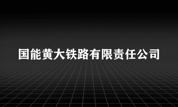 国能黄大铁路有限责任公司