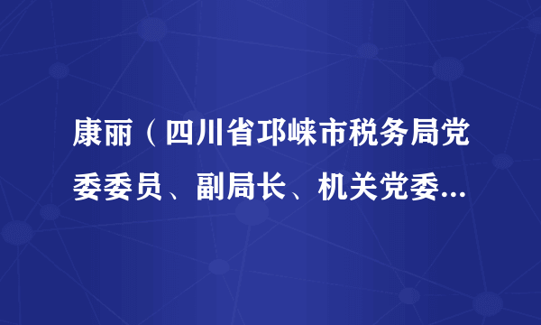 康丽（四川省邛崃市税务局党委委员、副局长、机关党委书记、四级高级主办）