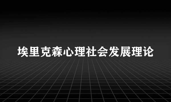 埃里克森心理社会发展理论