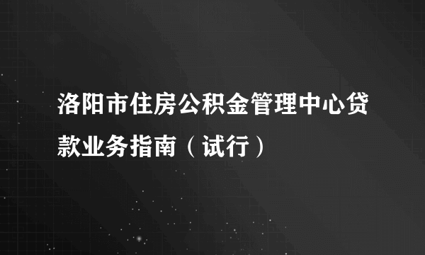 洛阳市住房公积金管理中心贷款业务指南（试行）