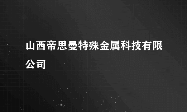 山西帝思曼特殊金属科技有限公司