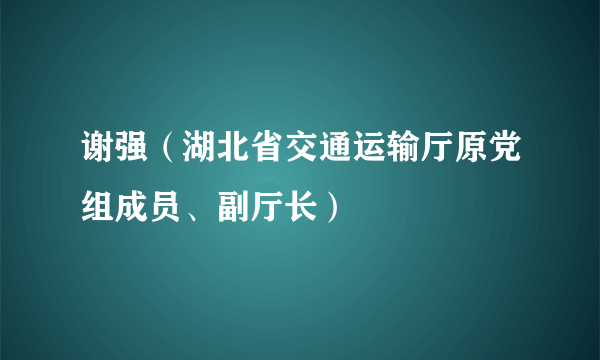 谢强（湖北省交通运输厅原党组成员、副厅长）