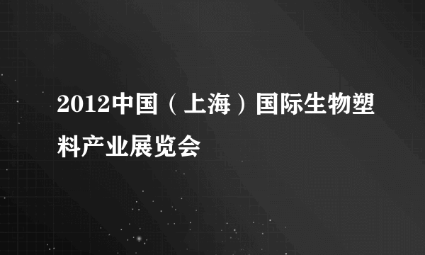 2012中国（上海）国际生物塑料产业展览会