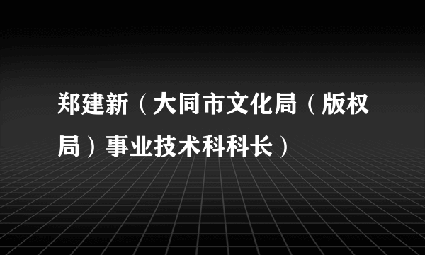 郑建新（大同市文化局（版权局）事业技术科科长）