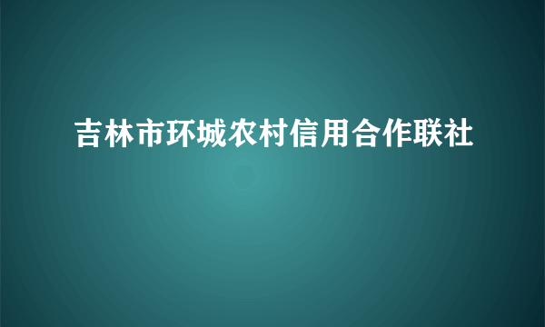 吉林市环城农村信用合作联社