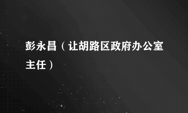 彭永昌（让胡路区政府办公室主任）