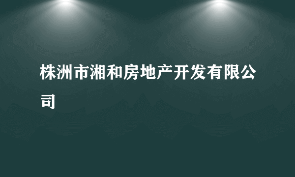 株洲市湘和房地产开发有限公司