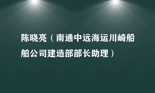 陈晓亮（南通中远海运川崎船舶公司建造部部长助理）