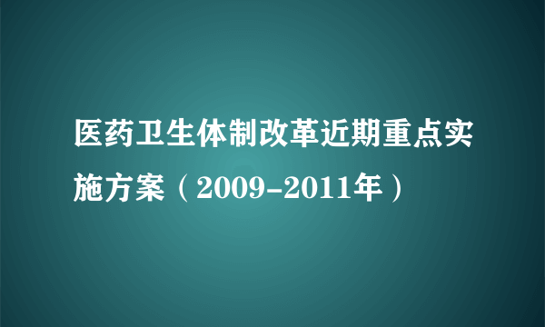 医药卫生体制改革近期重点实施方案（2009-2011年）