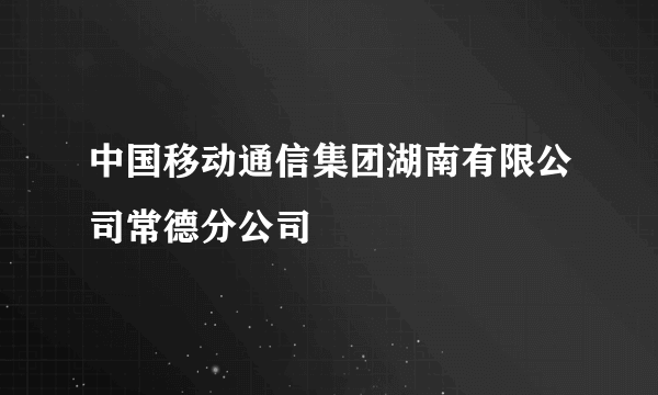 中国移动通信集团湖南有限公司常德分公司