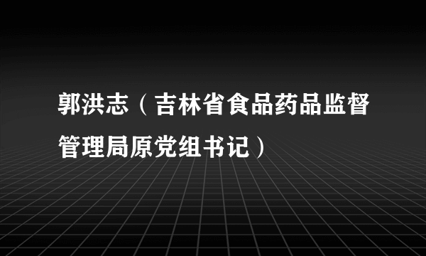 郭洪志（吉林省食品药品监督管理局原党组书记）