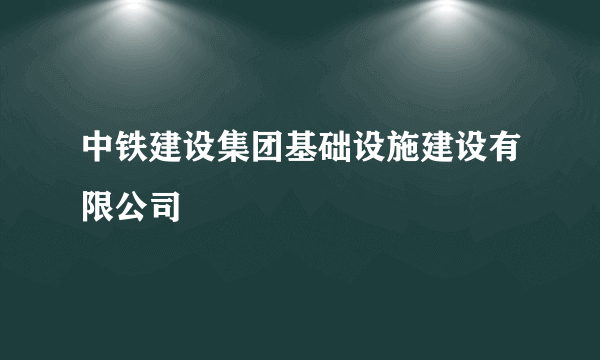 中铁建设集团基础设施建设有限公司