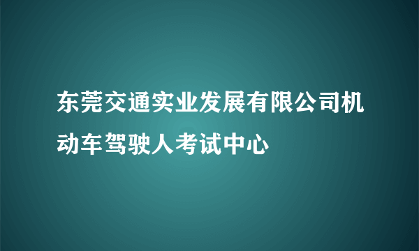 东莞交通实业发展有限公司机动车驾驶人考试中心