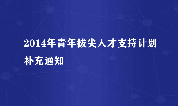 2014年青年拔尖人才支持计划补充通知