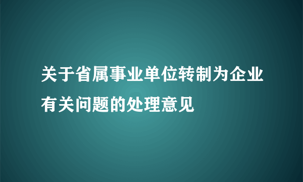 关于省属事业单位转制为企业有关问题的处理意见