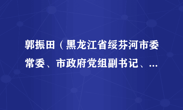 郭振田（黑龙江省绥芬河市委常委、市政府党组副书记、副市长）