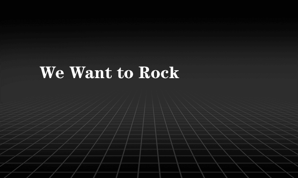 We Want to Rock