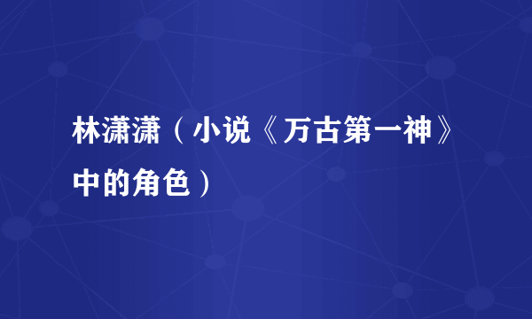 林潇潇（小说《万古第一神》中的角色）