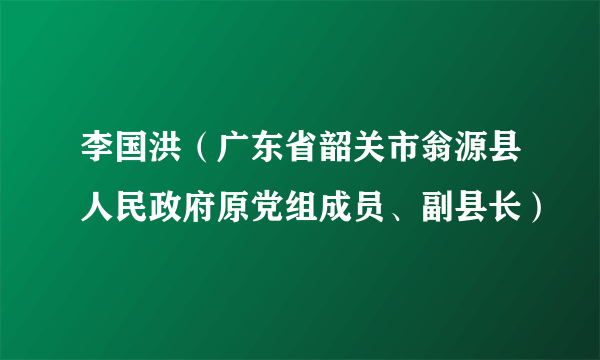 李国洪（广东省韶关市翁源县人民政府原党组成员、副县长）