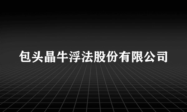 包头晶牛浮法股份有限公司