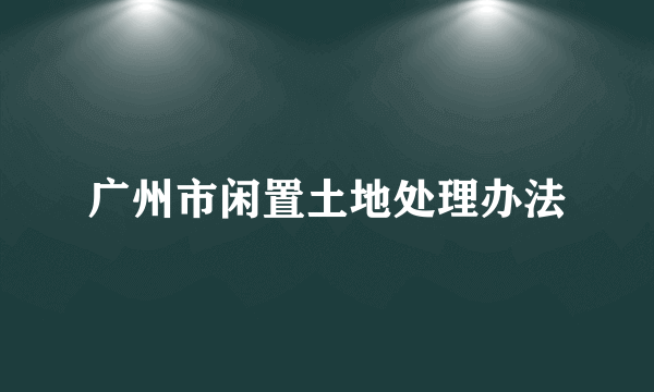 广州市闲置土地处理办法