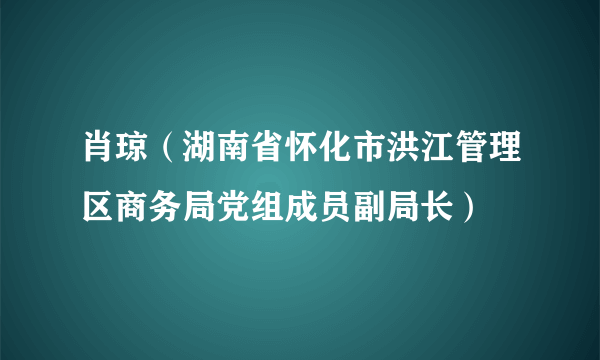 肖琼（湖南省怀化市洪江管理区商务局党组成员副局长）