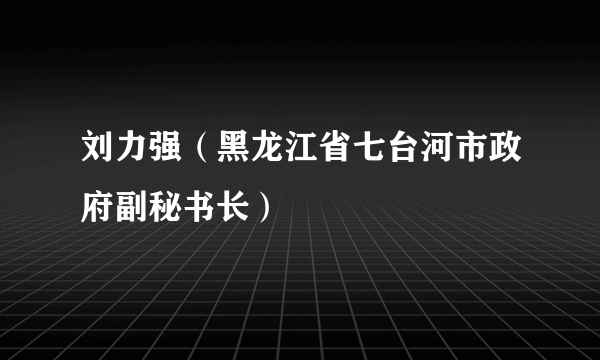 刘力强（黑龙江省七台河市政府副秘书长）